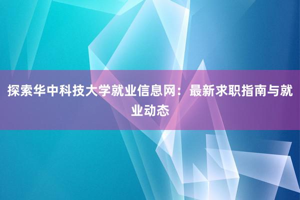 探索华中科技大学就业信息网：最新求职指南与就业动态